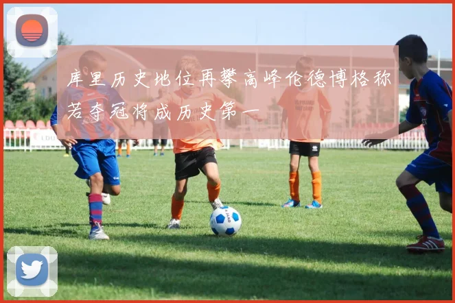 库里历史地位再攀高峰伦德博格称若夺冠将成历史第一