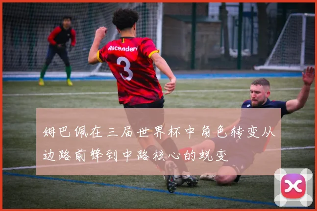 姆巴佩在三届世界杯中角色转变从边路前锋到中路核心的蜕变