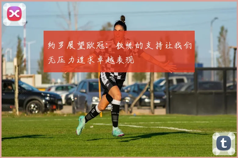 约罗展望欧冠：教练的支持让我们无压力追求卓越表现