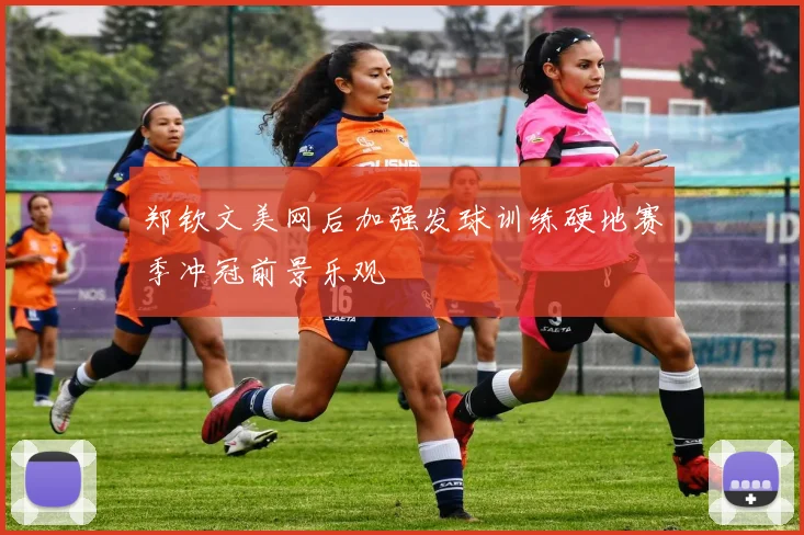 郑钦文美网后加强发球训练硬地赛季冲冠前景乐观