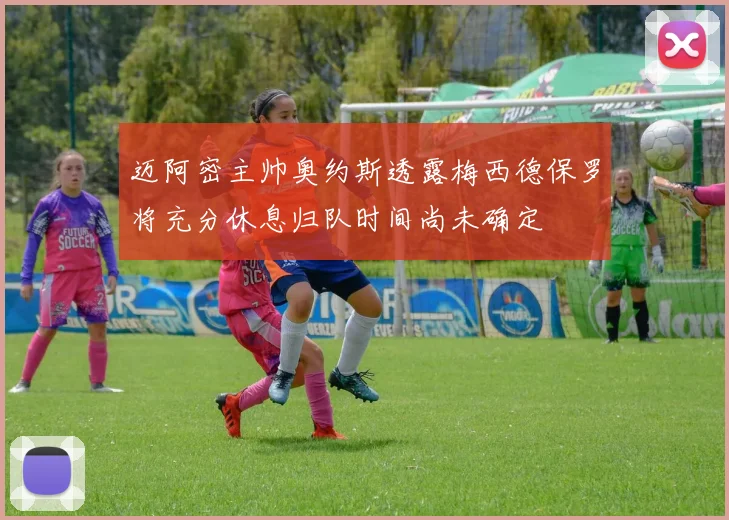 迈阿密主帅奥约斯透露梅西德保罗将充分休息归队时间尚未确定