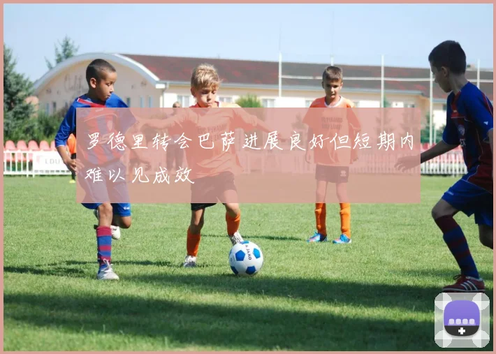 罗德里转会巴萨进展良好但短期内难以见成效