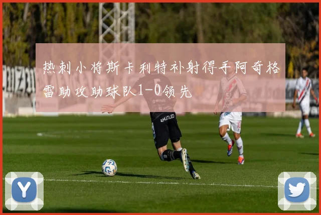 热刺小将斯卡利特补射得手阿奇格雷助攻助球队1-0领先