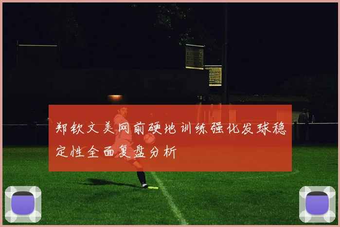 郑钦文美网前硬地训练强化发球稳定性全面复盘分析