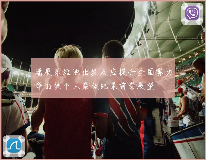 潘展乐短池出发反应提升全国赛力争打破个人最佳纪录前景展望