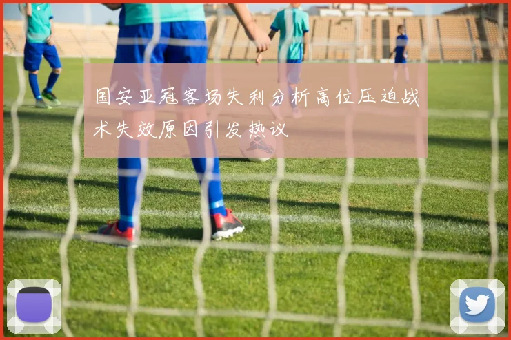 国安亚冠客场失利分析高位压迫战术失效原因引发热议
