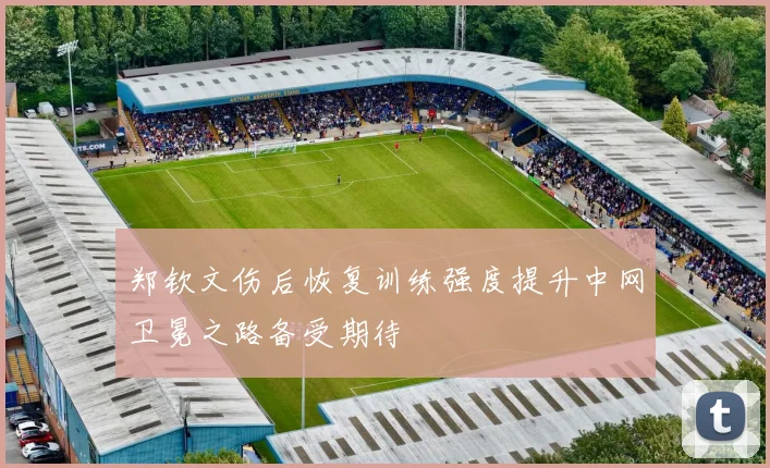 郑钦文伤后恢复训练强度提升中网卫冕之路备受期待