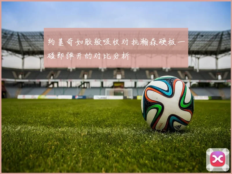 约基奇如胶般吸收对抗瀚森硬板一碰即弹开的对比分析