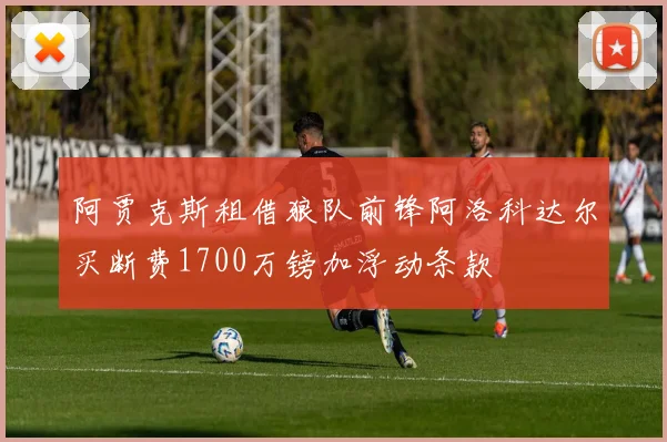 阿贾克斯租借狼队前锋阿洛科达尔买断费1700万镑加浮动条款