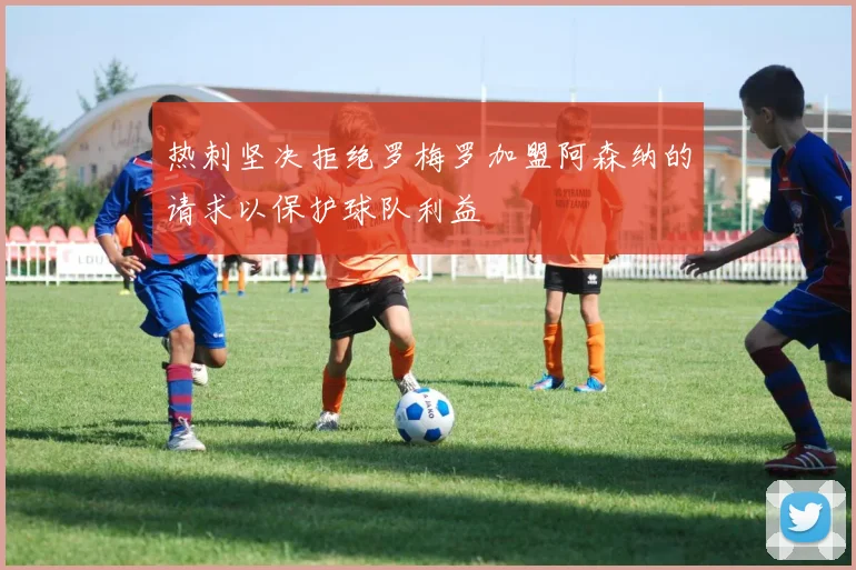 热刺坚决拒绝罗梅罗加盟阿森纳的请求以保护球队利益