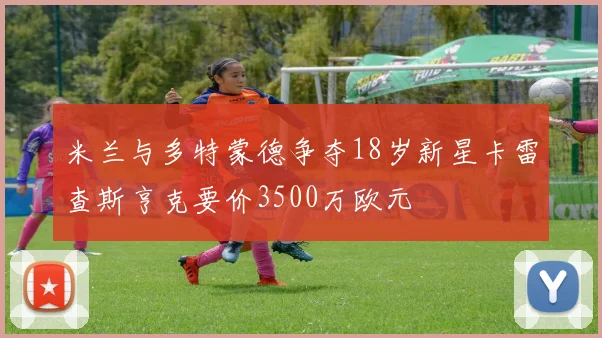 米兰与多特蒙德争夺18岁新星卡雷查斯亨克要价3500万欧元