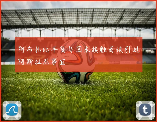 阿布扎比半岛与国米接触商谈引进阿斯拉尼事宜