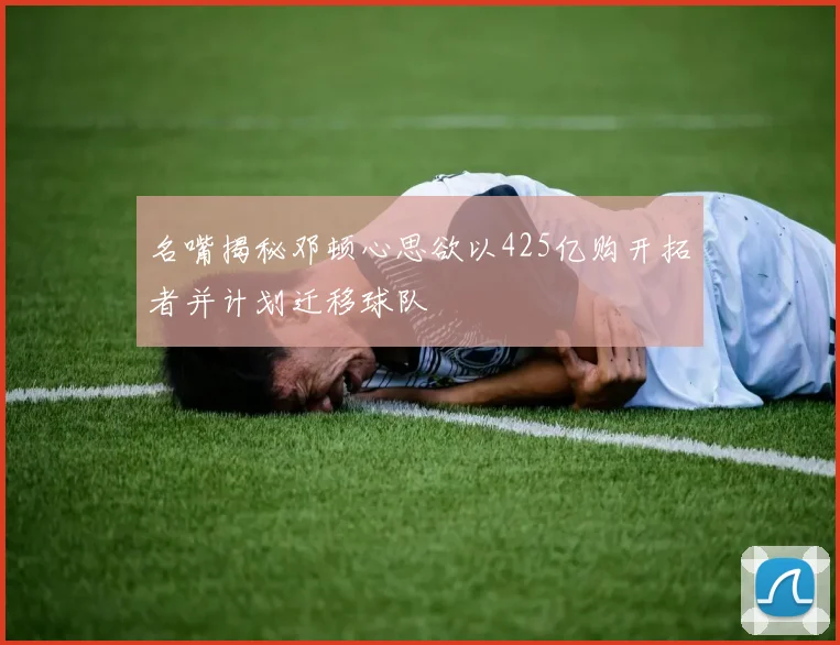 名嘴揭秘邓顿心思欲以425亿购开拓者并计划迁移球队