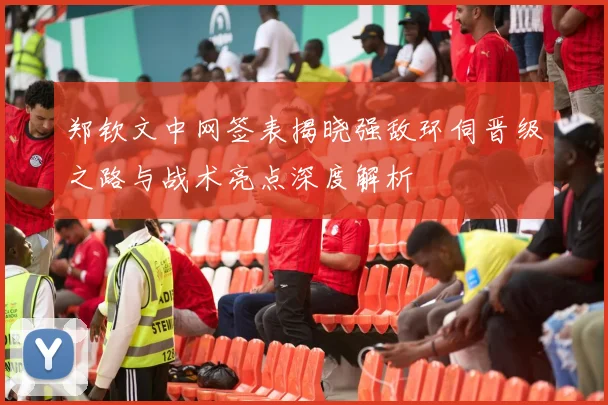 郑钦文中网签表揭晓强敌环伺晋级之路与战术亮点深度解析