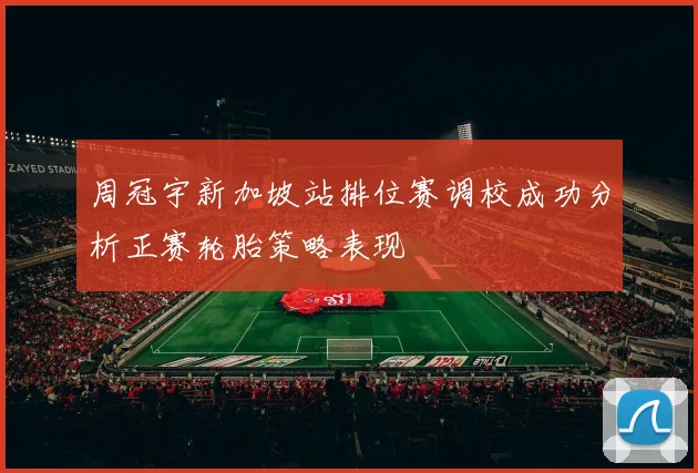 周冠宇新加坡站排位赛调校成功分析正赛轮胎策略表现