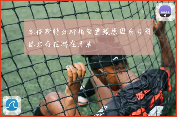 本福斯特分析梅努雪藏原因或与图赫尔存在潜在矛盾
