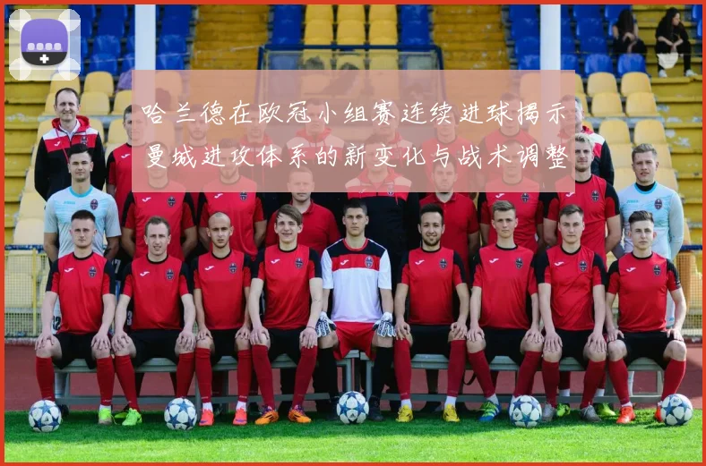 哈兰德在欧冠小组赛连续进球揭示曼城进攻体系的新变化与战术调整