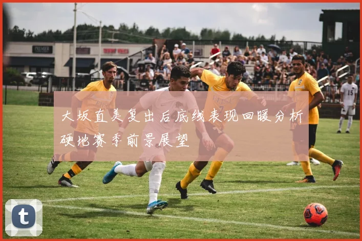大坂直美复出后底线表现回暖分析硬地赛季前景展望