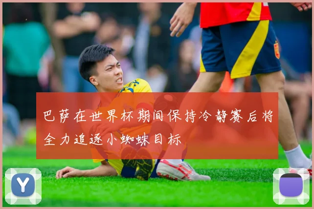 巴萨在世界杯期间保持冷静赛后将全力追逐小蜘蛛目标