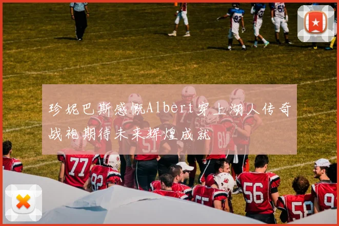 珍妮巴斯感慨Albert穿上湖人传奇战袍期待未来辉煌成就
