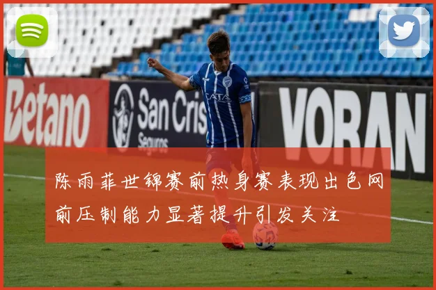 陈雨菲世锦赛前热身赛表现出色网前压制能力显著提升引发关注